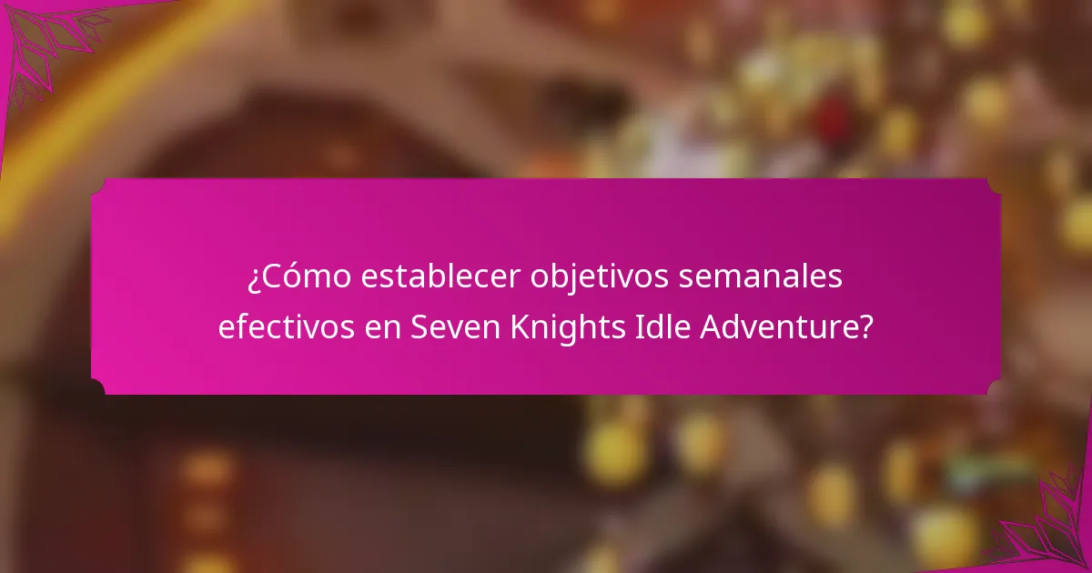 ¿Cómo establecer objetivos semanales efectivos en Seven Knights Idle Adventure?
