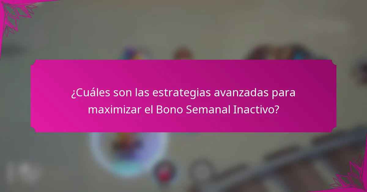 ¿Cuáles son las estrategias avanzadas para maximizar el Bono Semanal Inactivo?